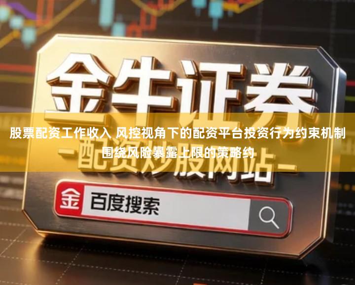 股票配资工作收入 风控视角下的配资平台投资行为约束机制围绕风险暴露上限的策略约