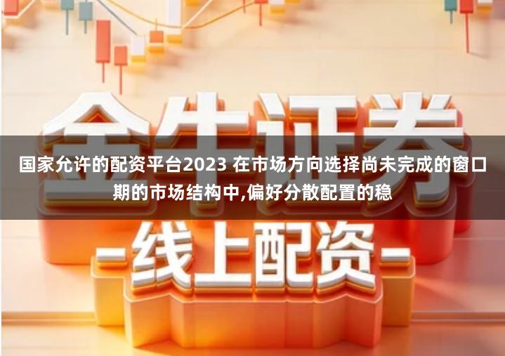 国家允许的配资平台2023 在市场方向选择尚未完成的窗口期的市场结构中,偏好分散配置的稳