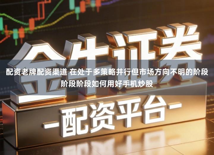 配资老牌配资渠道 在处于多策略并行但市场方向不明的阶段阶段阶段如何用好手机炒股