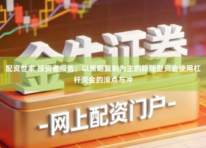 配资世家 投资者报告：以策略复制为主的跟随型资金使用杠杆资金的滑点与冲