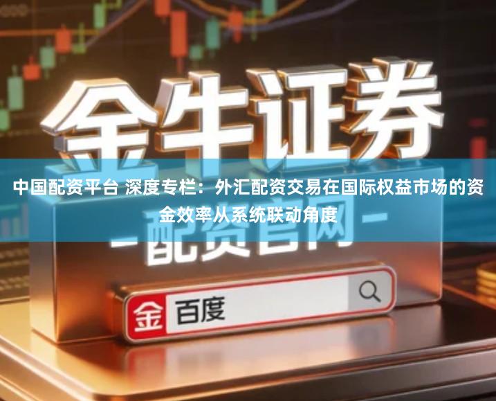 中国配资平台 深度专栏:外汇配资交易在国际权益市场的资金效率从系统联动角度