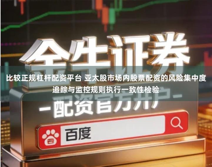 比较正规杠杆配资平台 亚太股市场内股票配资的风险集中度追踪与监控规则执行一致性检验