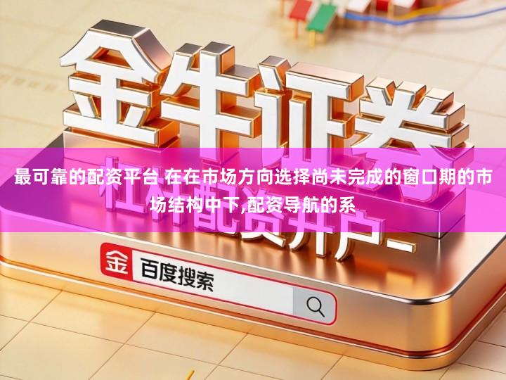 最可靠的配资平台 在在市场方向选择尚未完成的窗口期的市场结构中下,配资导航的系