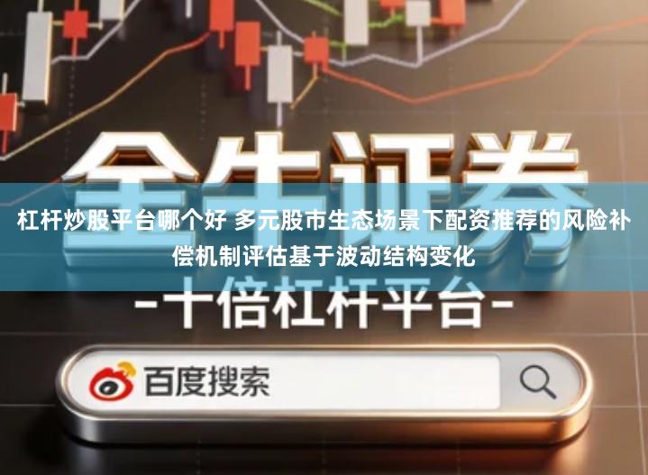 杠杆炒股平台哪个好 多元股市生态场景下配资推荐的风险补偿机制评估基于波动结构变化