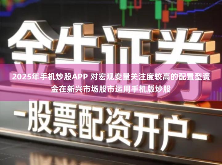 2025年手机炒股APP 对宏观变量关注度较高的配置型资金在新兴市场股市运用手机版炒股