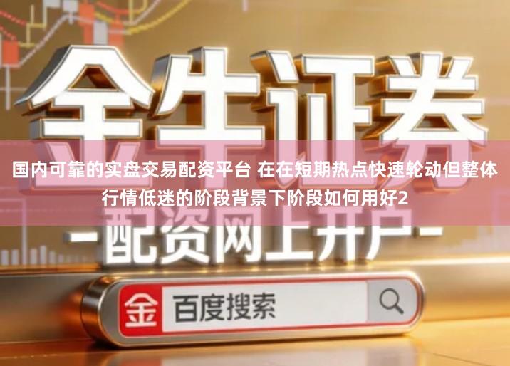 国内可靠的实盘交易配资平台 在在短期热点快速轮动但整体行情低迷的阶段背景下阶段如何用好2