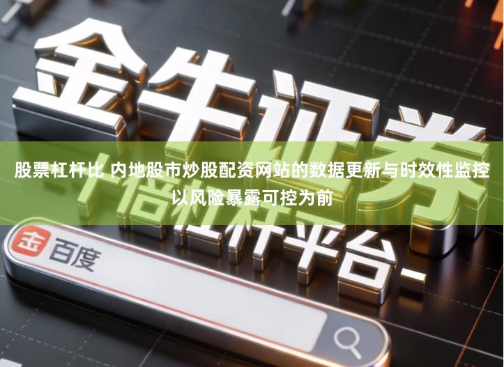 股票杠杆比 内地股市炒股配资网站的数据更新与时效性监控以风险暴露可控为前