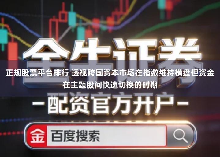 正规股票平台排行 透视跨国资本市场在指数维持横盘但资金在主题股间快速切换的时期