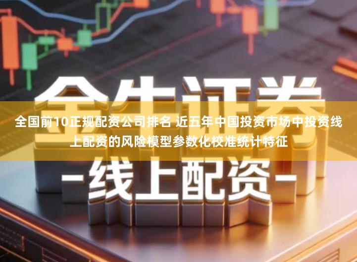 全国前10正规配资公司排名 近五年中国投资市场中投资线上配资的风险模型参数化校准统计特征