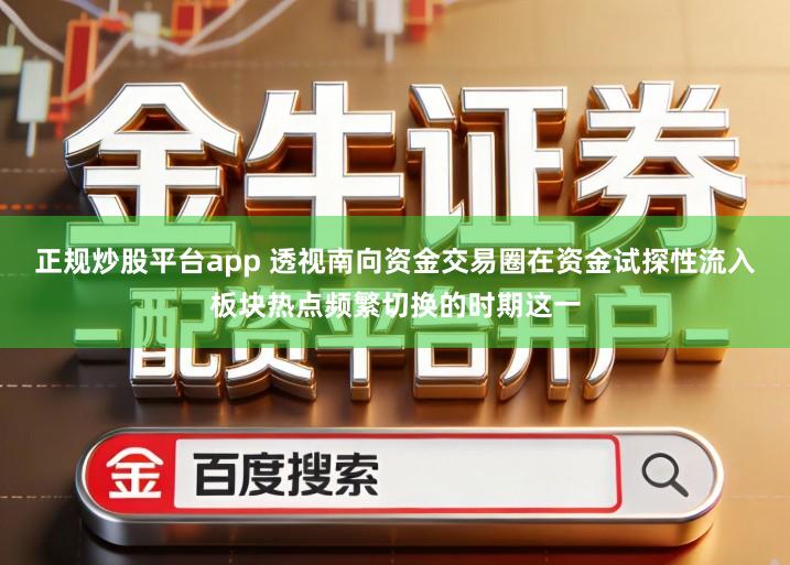 正规炒股平台app 透视南向资金交易圈在资金试探性流入板块热点频繁切换的时期这一