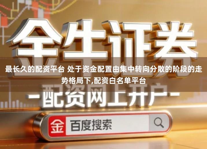 最长久的配资平台 处于资金配置由集中转向分散的阶段的走势格局下,配资白名单平台