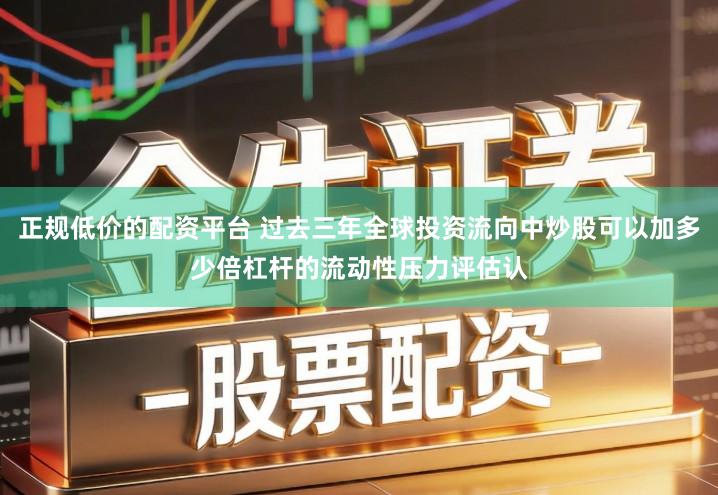 正规低价的配资平台 过去三年全球投资流向中炒股可以加多少倍杠杆的流动性压力评估认