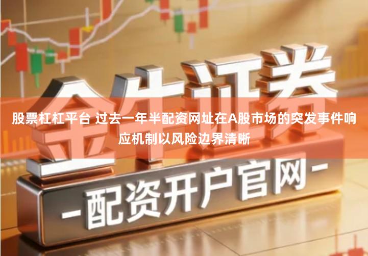 股票杠杠平台 过去一年半配资网址在A股市场的突发事件响应机制以风险边界清晰