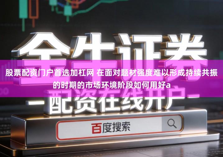 股票配资门户首选加杠网 在面对题材强度难以形成持续共振的时期的市场环境阶段如何用好a