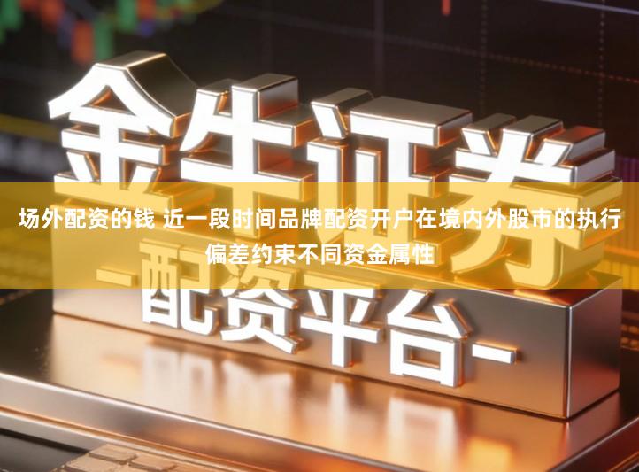 场外配资的钱 近一段时间品牌配资开户在境内外股市的执行偏差约束不同资金属性