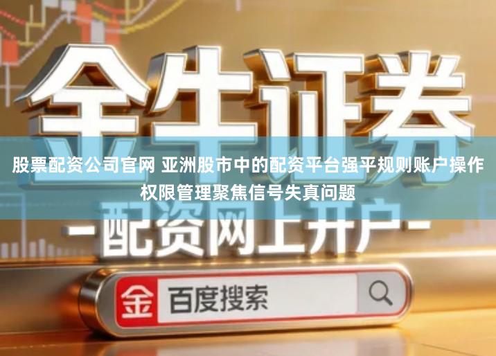 股票配资公司官网 亚洲股市中的配资平台强平规则账户操作权限管理聚焦信号失真问题