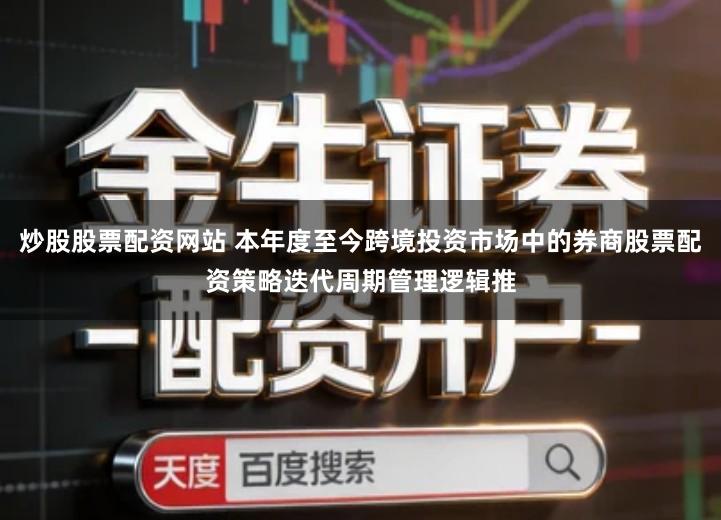 炒股股票配资网站 本年度至今跨境投资市场中的券商股票配资策略迭代周期管理逻辑推