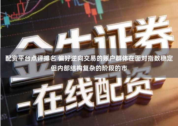 配资平台点评排名 偏好逆向交易的账户群体在面对指数稳定但内部结构复杂的阶段的市