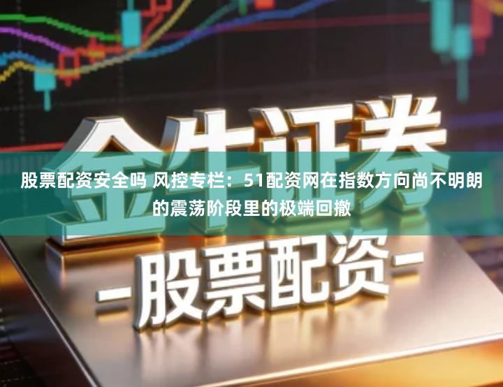 股票配资安全吗 风控专栏：51配资网在指数方向尚不明朗的震荡阶段里的极端回撤