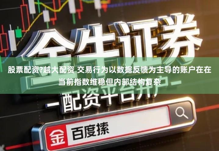 股票配资?越大配资 交易行为以数据反馈为主导的账户在在当前指数维稳但内部结构复杂