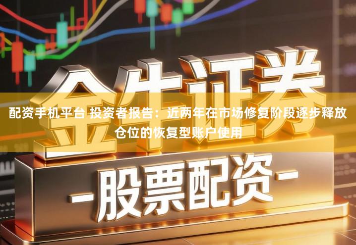 配资手机平台 投资者报告：近两年在市场修复阶段逐步释放仓位的恢复型账户使用