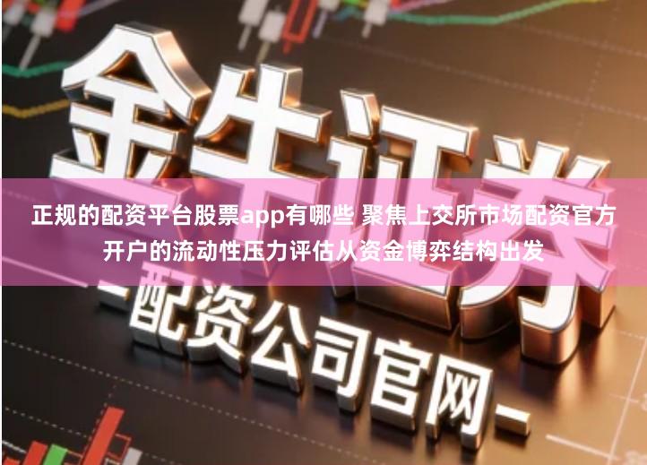 正规的配资平台股票app有哪些 聚焦上交所市场配资官方开户的流动性压力评估从资金博弈结构出发