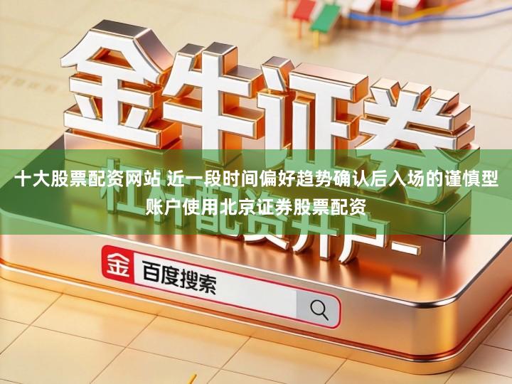 十大股票配资网站 近一段时间偏好趋势确认后入场的谨慎型账户使用北京证券股票配资