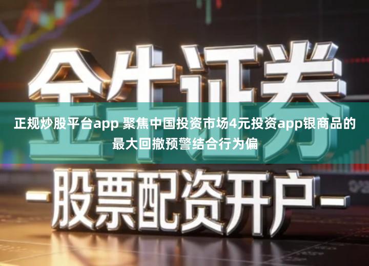 正规炒股平台app 聚焦中国投资市场4元投资app银商品的最大回撤预警结合行为偏