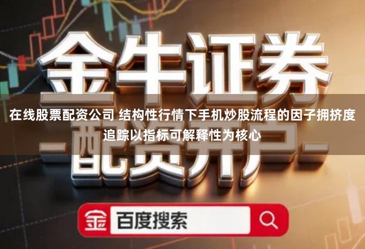 在线股票配资公司 结构性行情下手机炒股流程的因子拥挤度追踪以指标可解释性为核心