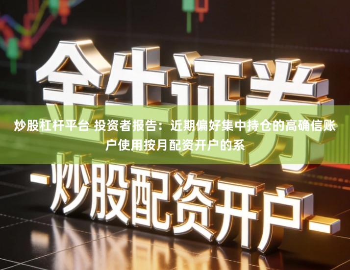 炒股杠杆平台 投资者报告：近期偏好集中持仓的高确信账户使用按月配资开户的系