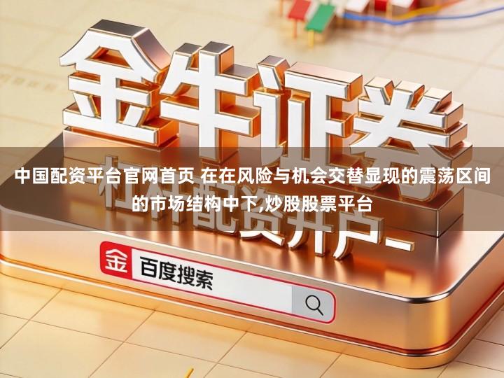 中国配资平台官网首页 在在风险与机会交替显现的震荡区间的市场结构中下,炒股股票平台
