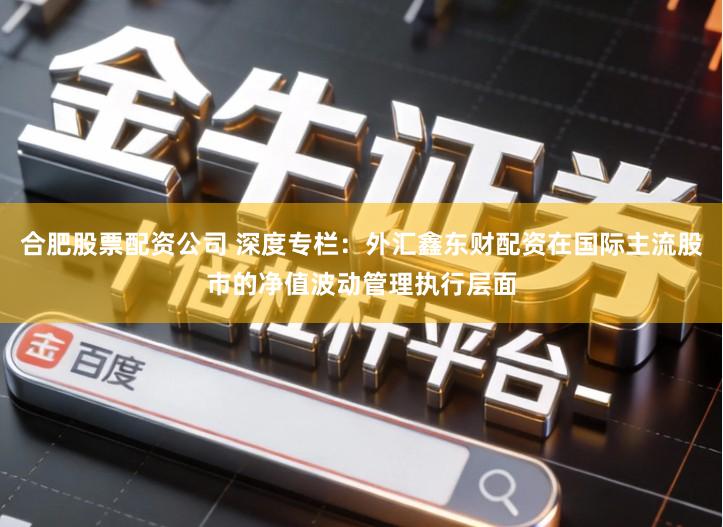 合肥股票配资公司 深度专栏：外汇鑫东财配资在国际主流股市的净值波动管理执行层面