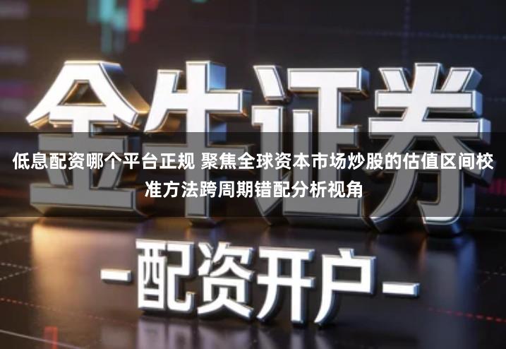 低息配资哪个平台正规 聚焦全球资本市场炒股的估值区间校准方法跨周期错配分析视角