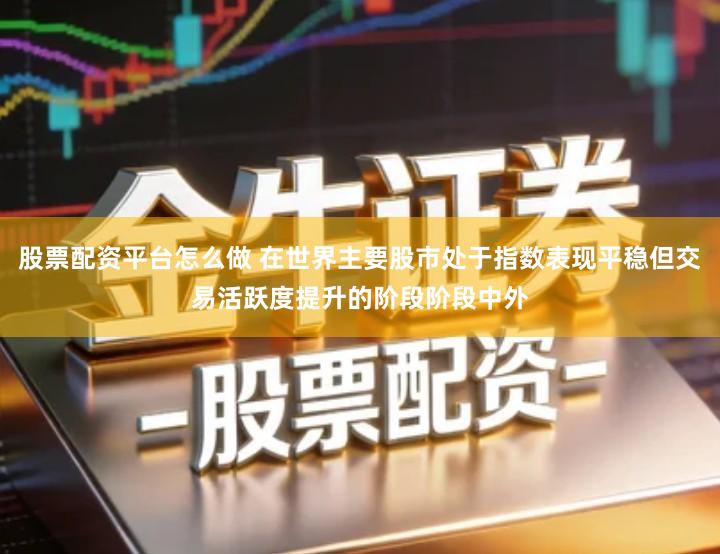 股票配资平台怎么做 在世界主要股市处于指数表现平稳但交易活跃度提升的阶段阶段中外