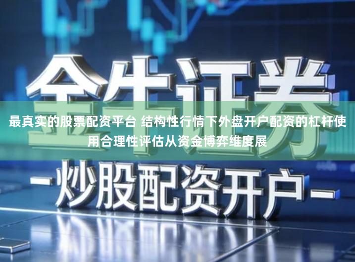 最真实的股票配资平台 结构性行情下外盘开户配资的杠杆使用合理性评估从资金博弈维度展