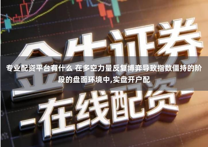 专业配资平台有什么 在多空力量反复博弈导致指数僵持的阶段的盘面环境中,实盘开户配