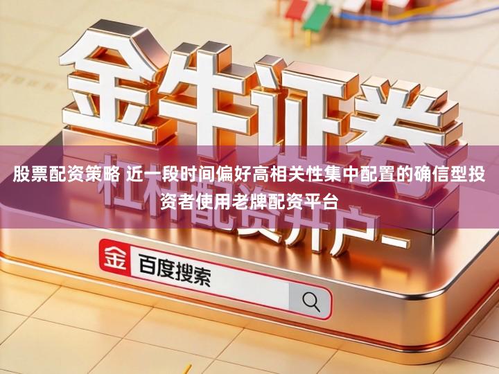 股票配资策略 近一段时间偏好高相关性集中配置的确信型投资者使用老牌配资平台