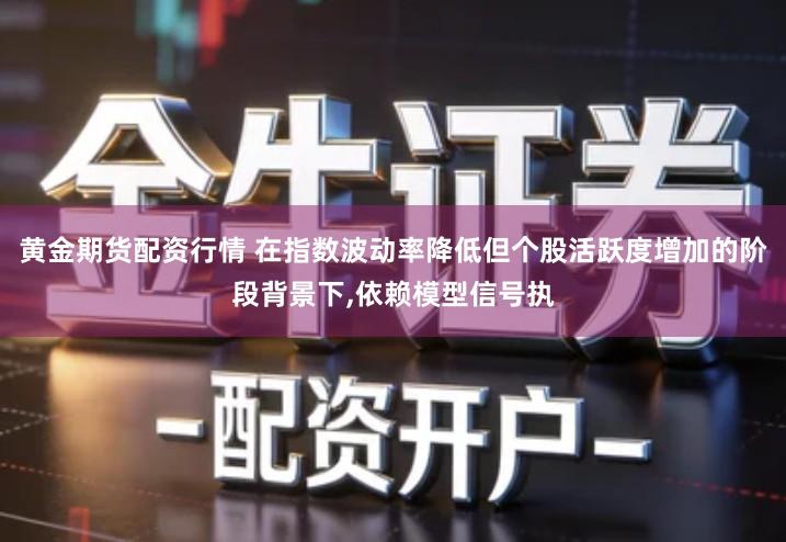 黄金期货配资行情 在指数波动率降低但个股活跃度增加的阶段背景下,依赖模型信号执