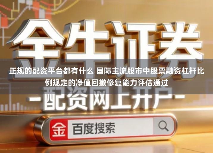 正规的配资平台都有什么 国际主流股市中股票融资杠杆比例规定的净值回撤修复能力评估通过