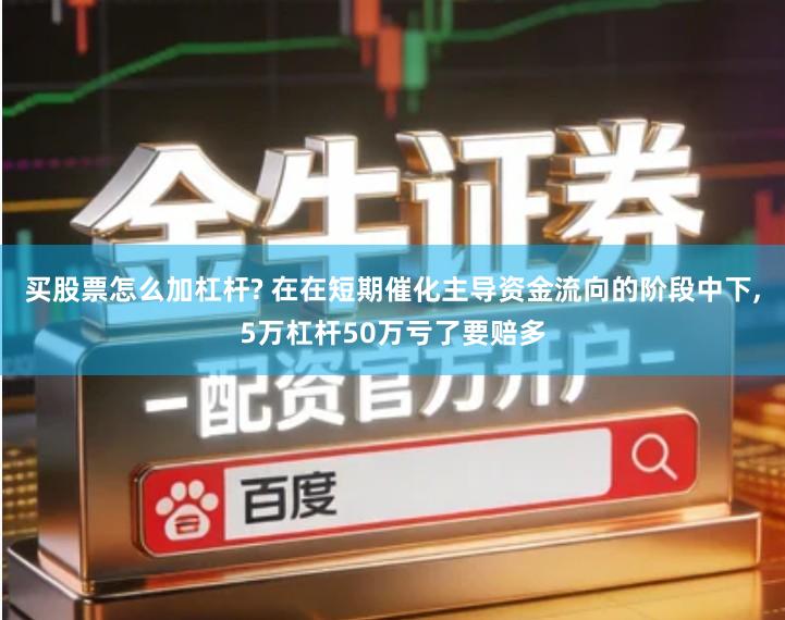 买股票怎么加杠杆? 在在短期催化主导资金流向的阶段中下,5万杠杆50万亏了要赔多