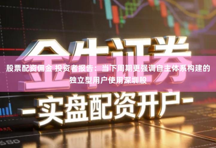 股票配资佣金 投资者报告:当下周期更强调自主体系构建的独立型用户使用深圳股