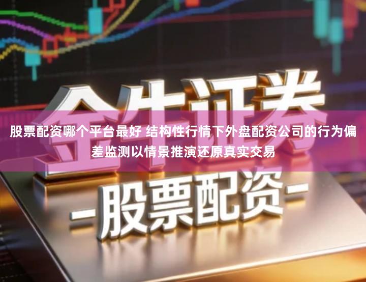 股票配资哪个平台最好 结构性行情下外盘配资公司的行为偏差监测以情景推演还原真实交易