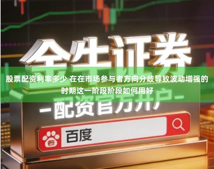 股票配资利率多少 在在市场参与者方向分歧导致波动增强的时期这一阶段阶段如何用好