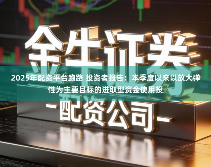 2025年配资平台跑路 投资者报告:本季度以来以放大弹性为主要目标的进取型资金使用投