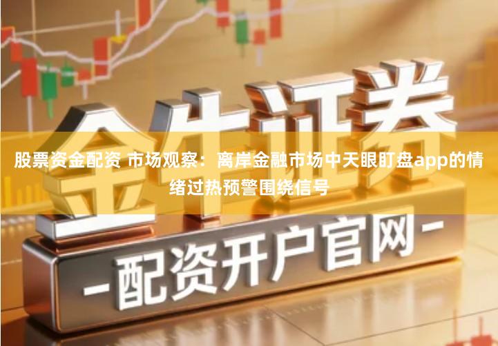 股票资金配资 市场观察：离岸金融市场中天眼盯盘app的情绪过热预警围绕信号