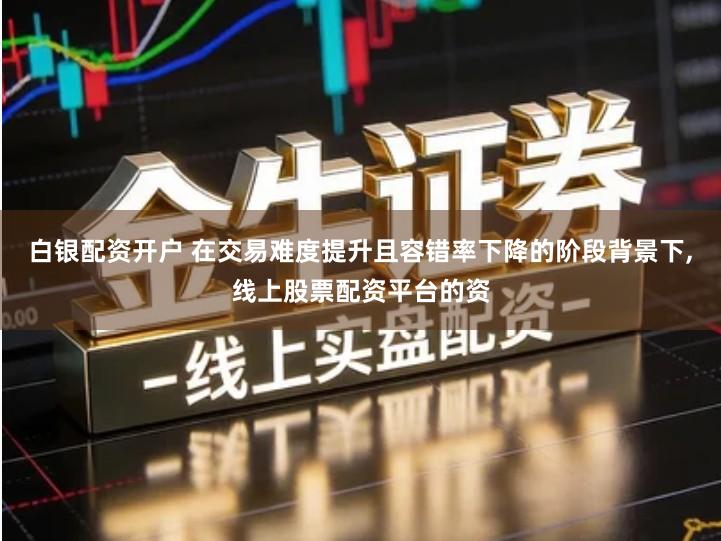 白银配资开户 在交易难度提升且容错率下降的阶段背景下,线上股票配资平台的资