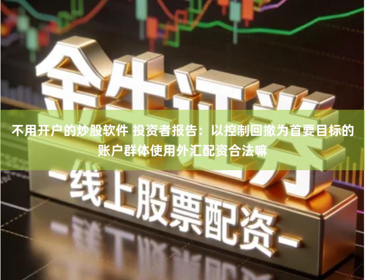 不用开户的炒股软件 投资者报告：以控制回撤为首要目标的账户群体使用外汇配资合法嘛