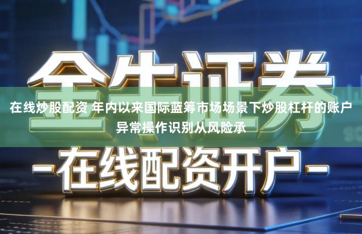 在线炒股配资 年内以来国际蓝筹市场场景下炒股杠杆的账户异常操作识别从风险承