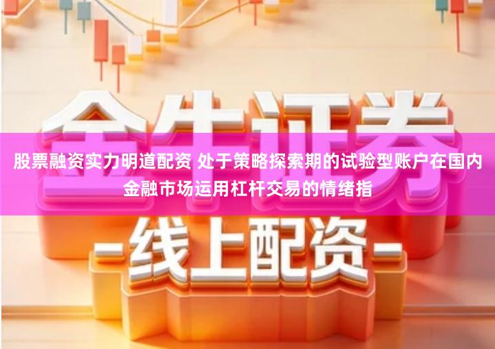 股票融资实力明道配资 处于策略探索期的试验型账户在国内金融市场运用杠杆交易的情绪指
