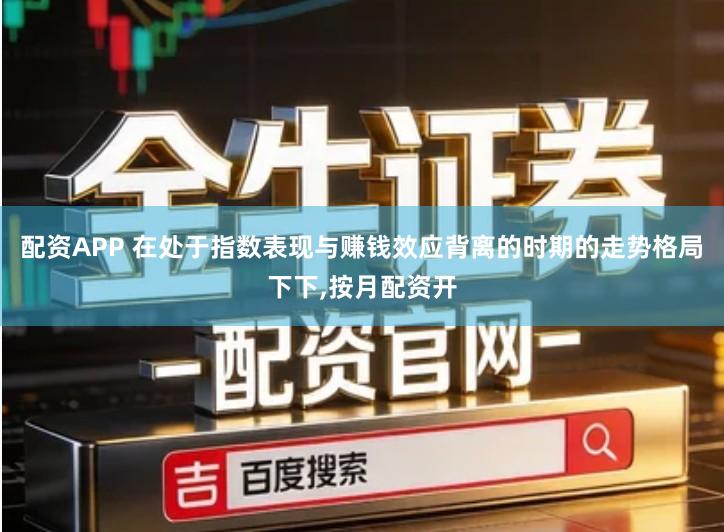 配资APP 在处于指数表现与赚钱效应背离的时期的走势格局下下,按月配资开